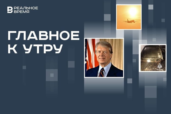 Умер экс-президент США Джимми Картер, в Южной Корее проверят все Boeing 737-800, в Казани сгорели два авто