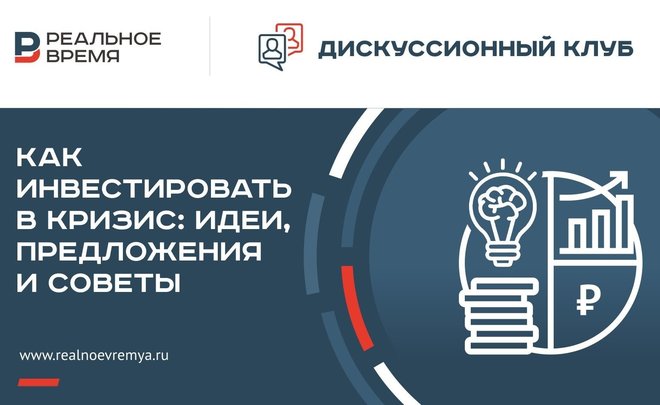 «Реальное время» приглашает принять участие в открытом дискуссионном клубе «Как инвестировать в кризис: идеи, предложения и советы»